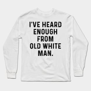 I've Heard Enough From Old White Men Long Sleeve T-Shirt